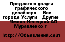 Предлагаю услуги графического дизайнера  - Все города Услуги » Другие   . Ямало-Ненецкий АО,Муравленко г.